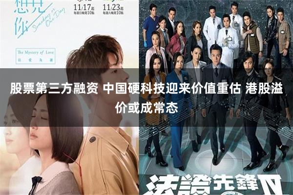 股票第三方融资 中国硬科技迎来价值重估 港股溢价或成常态