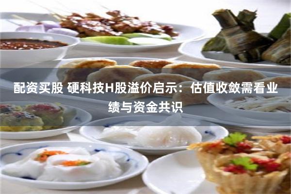 配资买股 硬科技H股溢价启示：估值收敛需看业绩与资金共识