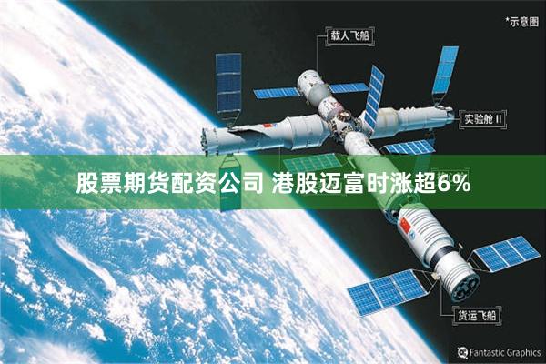 股票期货配资公司 港股迈富时涨超6%