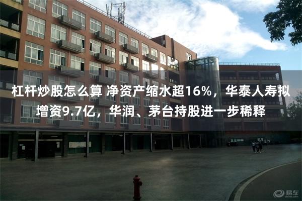杠杆炒股怎么算 净资产缩水超16%，华泰人寿拟增资9.7亿，华润、茅台持股进一步稀释
