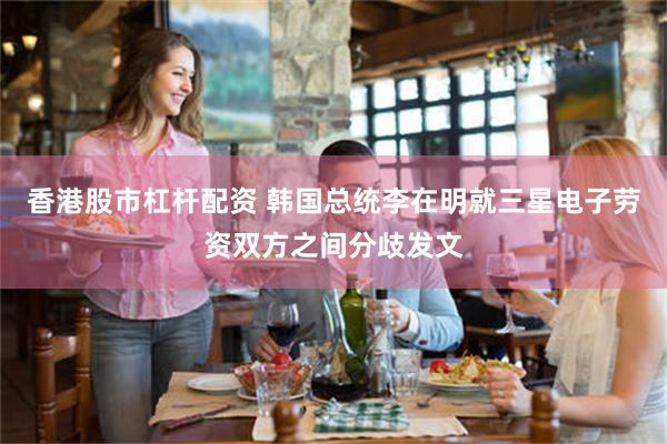 香港股市杠杆配资 韩国总统李在明就三星电子劳资双方之间分歧发文