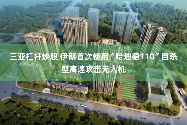 三亚杠杆炒股 伊朗首次使用“哈迪德110”自杀型高速攻击无人机