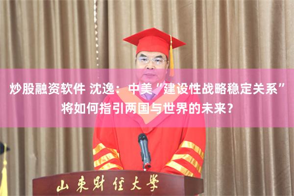 炒股融资软件 沈逸：中美“建设性战略稳定关系”将如何指引两国与世界的未来？