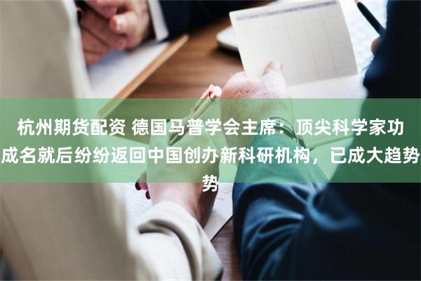杭州期货配资 德国马普学会主席：顶尖科学家功成名就后纷纷返回中国创办新科研机构，已成大趋势