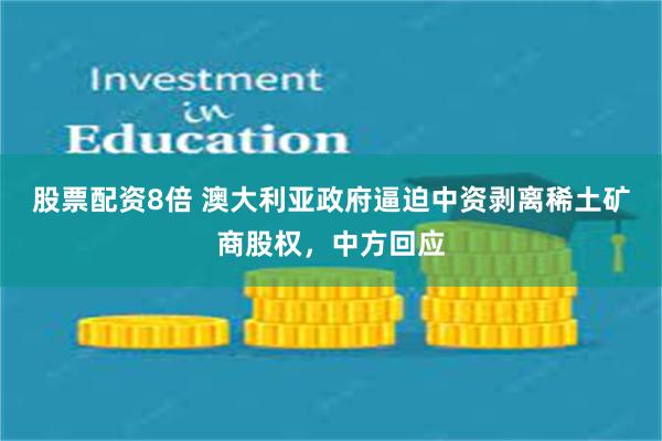 股票配资8倍 澳大利亚政府逼迫中资剥离稀土矿商股权，中方回应