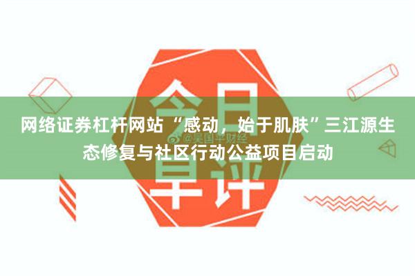 网络证券杠杆网站 “感动，始于肌肤”三江源生态修复与社区行动公益项目启动