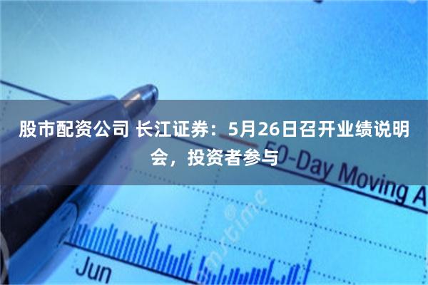 股市配资公司 长江证券：5月26日召开业绩说明会，投资者参与