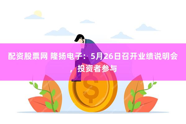 配资股票网 隆扬电子：5月26日召开业绩说明会，投资者参与
