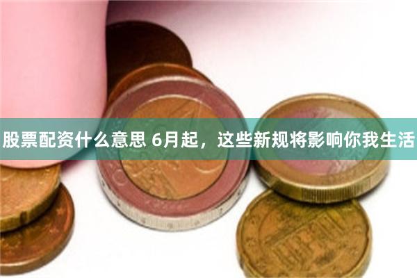 股票配资什么意思 6月起，这些新规将影响你我生活