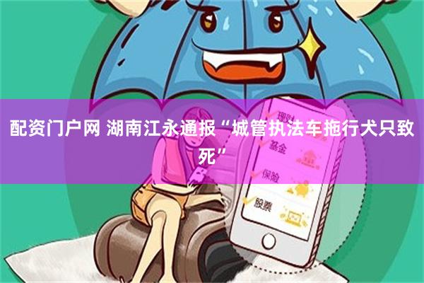 配资门户网 湖南江永通报“城管执法车拖行犬只致死”