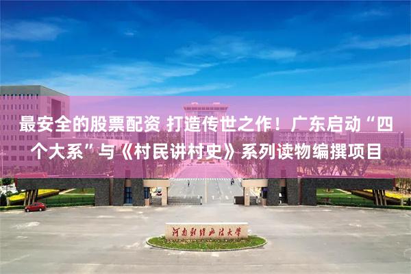 最安全的股票配资 打造传世之作！广东启动“四个大系”与《村民讲村史》系列读物编撰项目