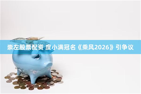 崇左股票配资 度小满冠名《乘风2026》引争议
