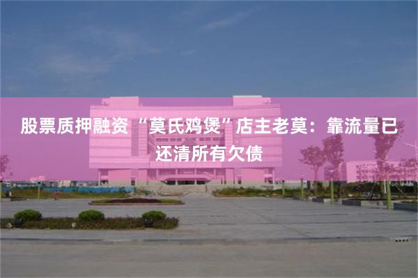 股票质押融资 “莫氏鸡煲”店主老莫：靠流量已还清所有欠债