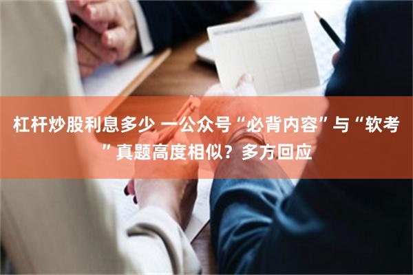 杠杆炒股利息多少 一公众号“必背内容”与“软考”真题高度相似？多方回应