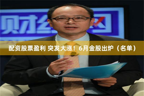 配资股票盈利 突发大涨！6月金股出炉（名单）