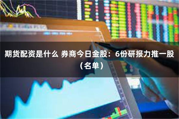 期货配资是什么 券商今日金股：6份研报力推一股（名单）
