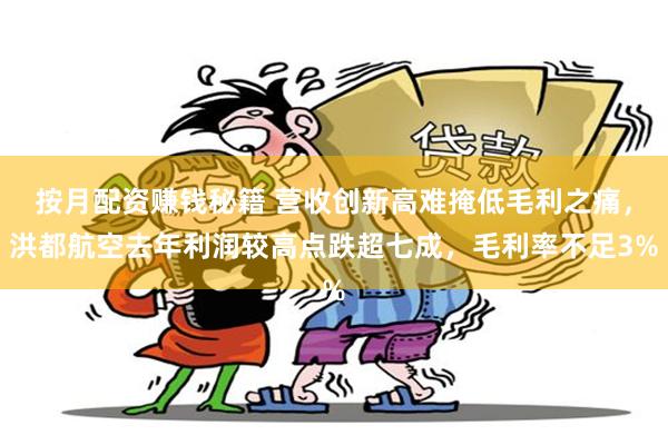 按月配资赚钱秘籍 营收创新高难掩低毛利之痛，洪都航空去年利润较高点跌超七成，毛利率不足3%