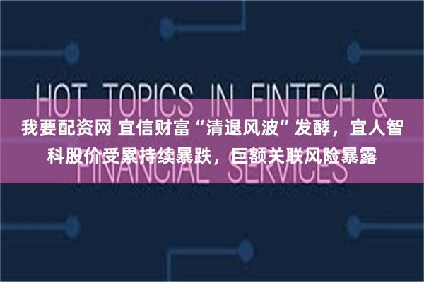 我要配资网 宜信财富“清退风波”发酵，宜人智科股价受累持续暴跌，巨额关联风险暴露