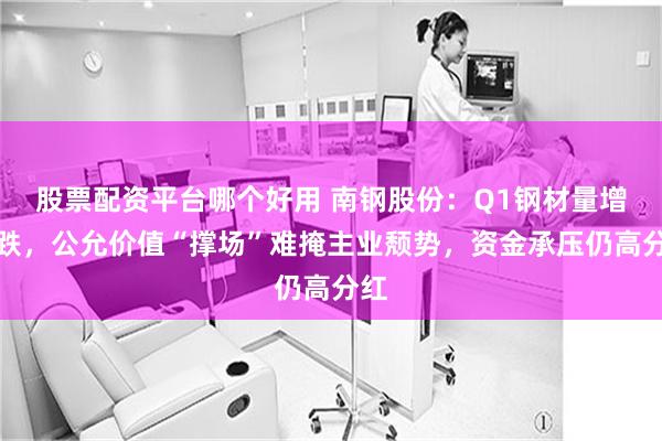 股票配资平台哪个好用 南钢股份：Q1钢材量增价跌，公允价值“撑场”难掩主业颓势，资金承压仍高分红