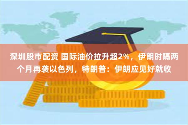 深圳股市配资 国际油价拉升超2%，伊朗时隔两个月再袭以色列，特朗普：伊朗应见好就收