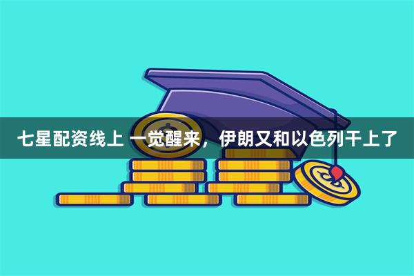 七星配资线上 一觉醒来，伊朗又和以色列干上了