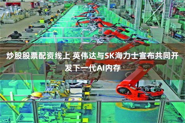 炒股股票配资线上 英伟达与SK海力士宣布共同开发下一代AI内存