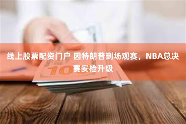 线上股票配资门户 因特朗普到场观赛，NBA总决赛安检升级