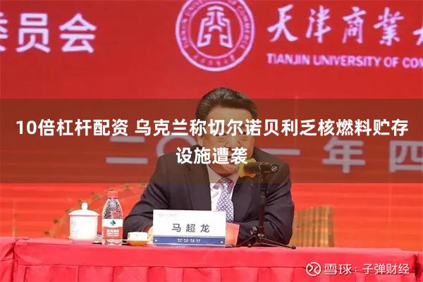 10倍杠杆配资 乌克兰称切尔诺贝利乏核燃料贮存设施遭袭