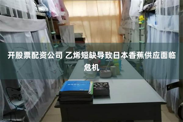 开股票配资公司 乙烯短缺导致日本香蕉供应面临危机
