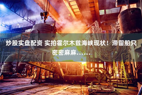 炒股实盘配资 实拍霍尔木兹海峡现状！滞留船只密密麻麻……