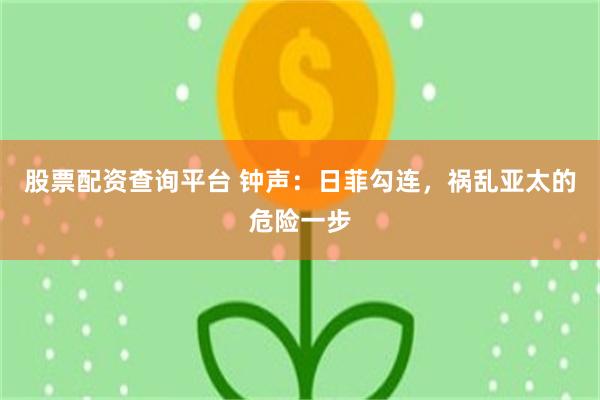 股票配资查询平台 钟声：日菲勾连，祸乱亚太的危险一步