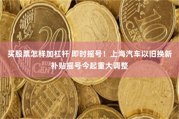 买股票怎样加杠杆 即时摇号！上海汽车以旧换新补贴摇号今起重大调整