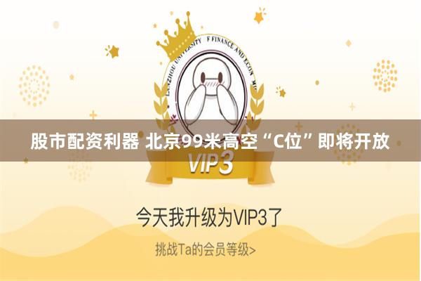 股市配资利器 北京99米高空“C位”即将开放