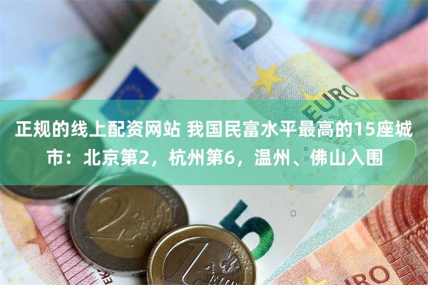正规的线上配资网站 我国民富水平最高的15座城市：北京第2，杭州第6，温州、佛山入围