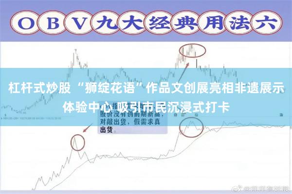 杠杆式炒股 “狮绽花语”作品文创展亮相非遗展示体验中心 吸引市民沉浸式打卡