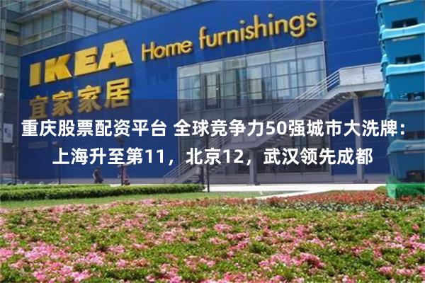重庆股票配资平台 全球竞争力50强城市大洗牌：上海升至第11，北京12，武汉领先成都
