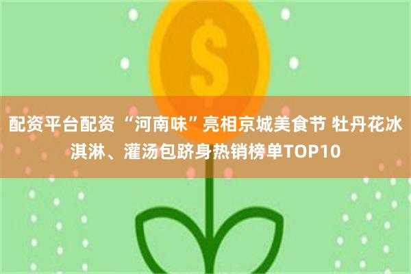 配资平台配资 “河南味”亮相京城美食节 牡丹花冰淇淋、灌汤包跻身热销榜单TOP10