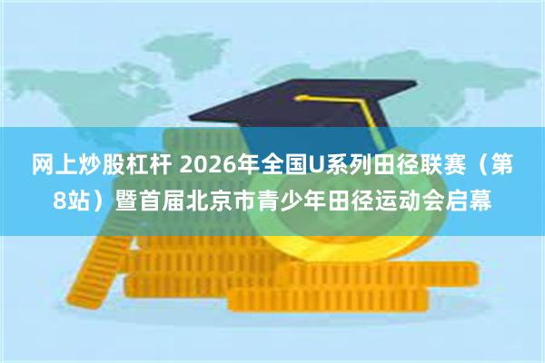 网上炒股杠杆 2026年全国U系列田径联赛（第8站）暨首届北京市青少年田径运动会启幕