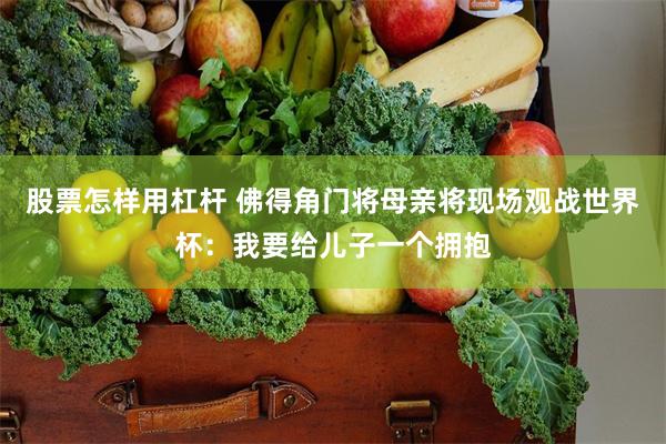 股票怎样用杠杆 佛得角门将母亲将现场观战世界杯：我要给儿子一个拥抱