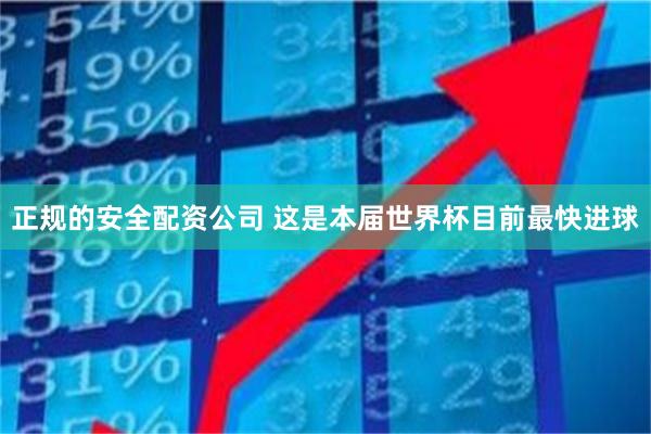 正规的安全配资公司 这是本届世界杯目前最快进球