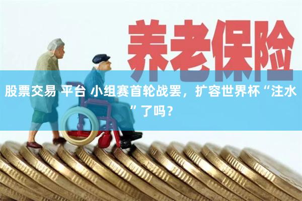 股票交易 平台 小组赛首轮战罢，扩容世界杯“注水”了吗？