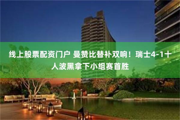 线上股票配资门户 曼赞比替补双响！瑞士4-1十人波黑拿下小组赛首胜