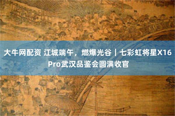 大牛网配资 江城端午，燃爆光谷｜七彩虹将星X16 Pro武汉品鉴会圆满收官