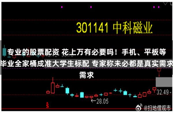 专业的股票配资 花上万有必要吗！手机、平板等毕业全家桶成准大学生标配 专家称未必都是真实需求