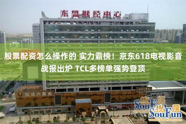 股票配资怎么操作的 实力霸榜！京东618电视影音战报出炉 TCL多榜单强势登顶