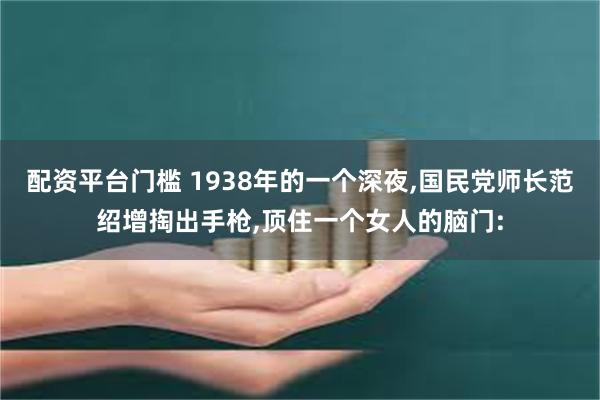 配资平台门槛 1938年的一个深夜,国民党师长范绍增掏出手枪,顶住一个女人的脑门: