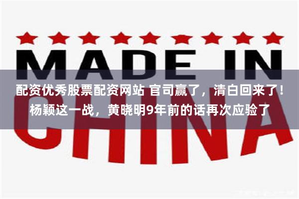 配资优秀股票配资网站 官司赢了，清白回来了！杨颖这一战，黄晓明9年前的话再次应验了