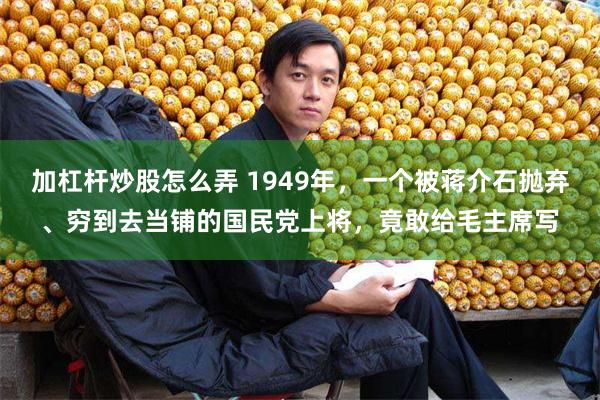 加杠杆炒股怎么弄 1949年，一个被蒋介石抛弃、穷到去当铺的国民党上将，竟敢给毛主席写