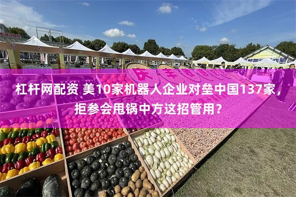 杠杆网配资 美10家机器人企业对垒中国137家，拒参会甩锅中方这招管用？