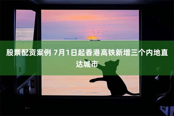 股票配资案例 7月1日起香港高铁新增三个内地直达城市